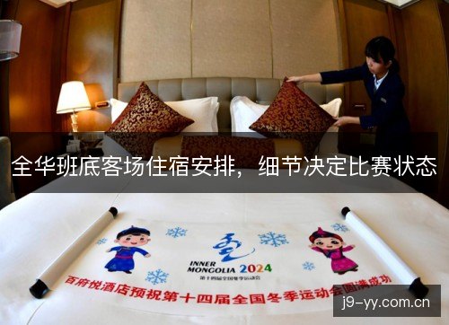 全华班底客场住宿安排,细节决定比赛状态 全华班底客场住宿安排,细节决定比赛状态