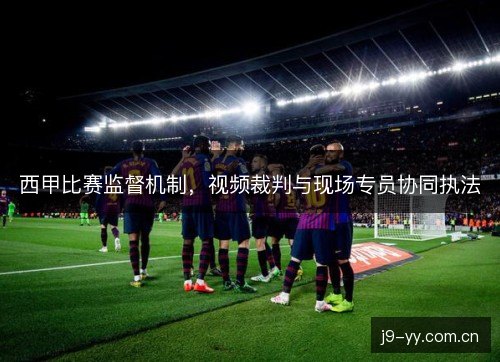 西甲比赛监督机制，视频裁判与现场专员协同执法