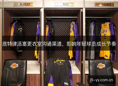 底特律活塞更衣室沟通渠道，影响年轻球员成长节奏